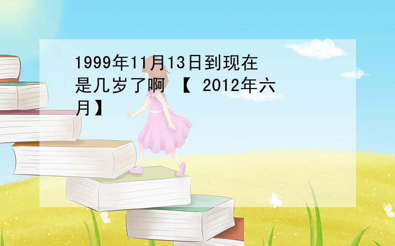 1999年11月13日到现在是几岁了啊 【 2012年六月】