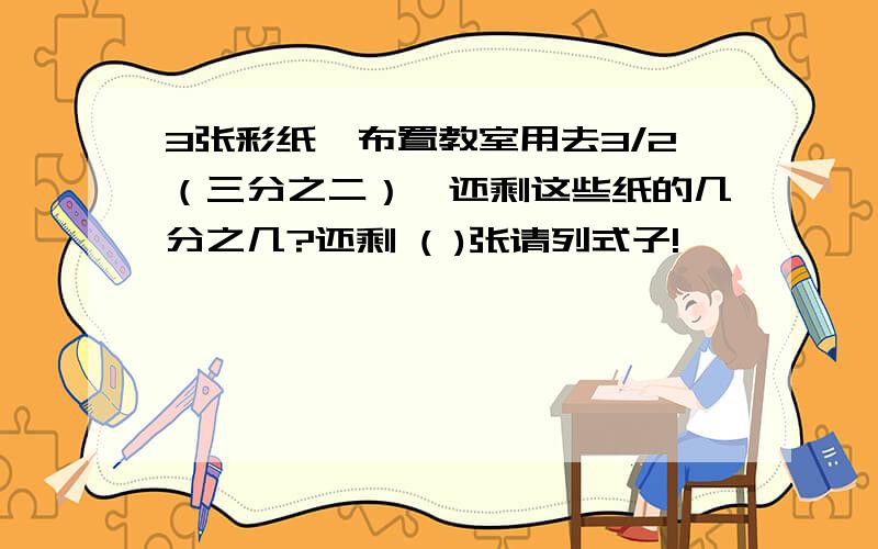 3张彩纸,布置教室用去3/2（三分之二）,还剩这些纸的几分之几?还剩 ( )张请列式子!