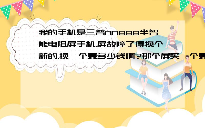 我的手机是三普NN888半智能电阻屏手机.屏故障了得换个新的.换一个要多少钱啊?那个屏买一个要多少钱啊?