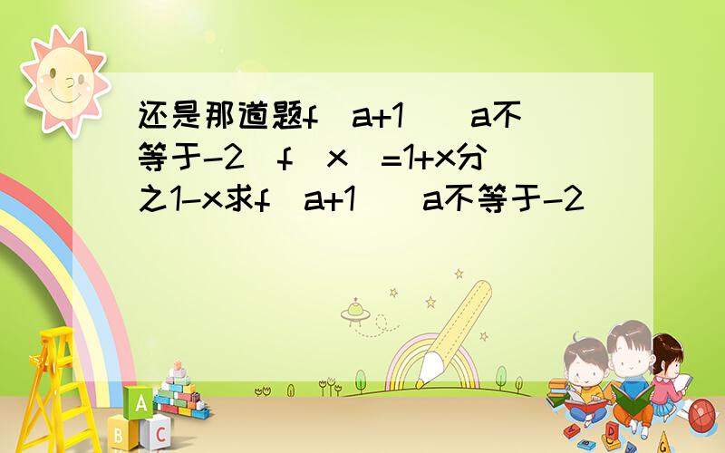 还是那道题f(a+1)(a不等于-2）f(x)=1+x分之1-x求f(a+1)(a不等于-2)