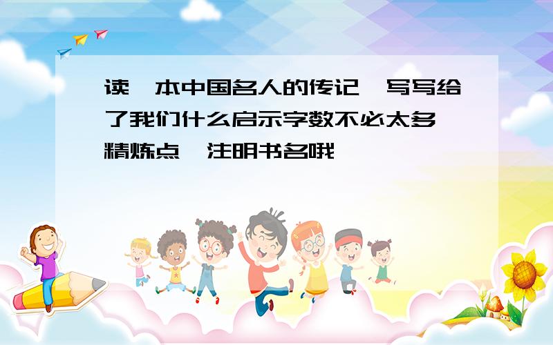 读一本中国名人的传记,写写给了我们什么启示字数不必太多,精炼点,注明书名哦