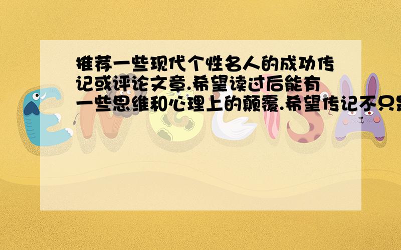 推荐一些现代个性名人的成功传记或评论文章.希望读过后能有一些思维和心理上的颠覆.希望传记不只是单纯地记录名人经历,而是能从生活和思想态度上分析Ta之所以能成功的原因,语言最好