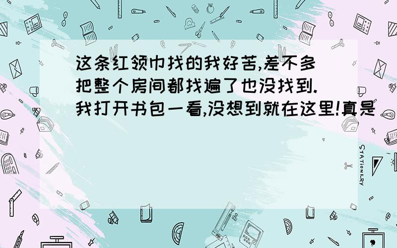 这条红领巾找的我好苦,差不多把整个房间都找遍了也没找到.我打开书包一看,没想到就在这里!真是____________,____________(填诗句）