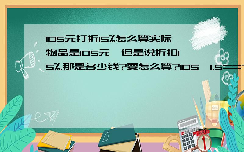 105元打折15%怎么算实际物品是105元、但是说折扣15%.那是多少钱?要怎么算?105÷1.5==70 不可能啊 ×就更多了.到底怎么算啊