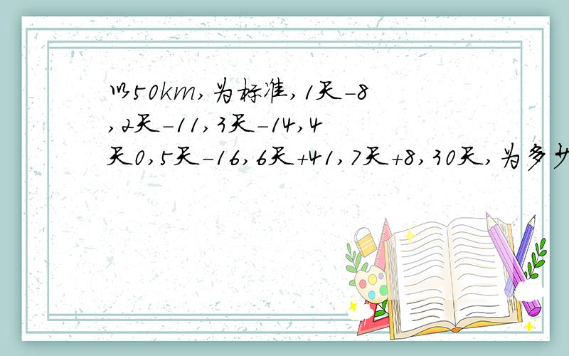 以50km,为标准,1天-8,2天-11,3天-14,4天0,5天-16,6天+41,7天+8,30天,为多少km、、、?每100km,用汽油8L,12个月,为多少汽油