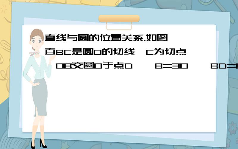 直线与圆的位置关系.如图,一直BC是圆O的切线,C为切点,OB交圆O于点D,∠B=30°,BD=6cm,求BC的长