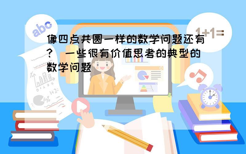 像四点共圆一样的数学问题还有?（一些很有价值思考的典型的数学问题）