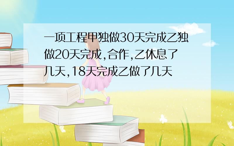 一项工程甲独做30天完成乙独做20天完成,合作,乙休息了几天,18天完成乙做了几天