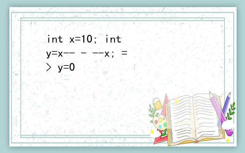 int x=10; int y=x-- - --x; => y=0