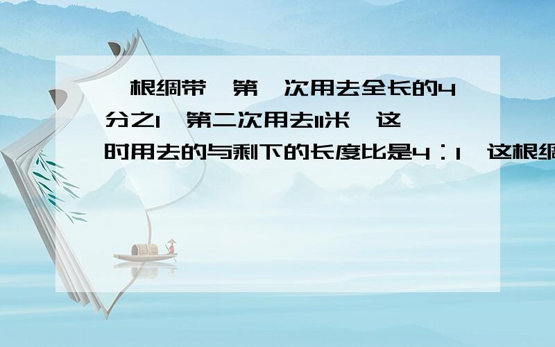 一根绸带,第一次用去全长的4分之1,第二次用去11米,这时用去的与剩下的长度比是4：1,这根绸带长多少米