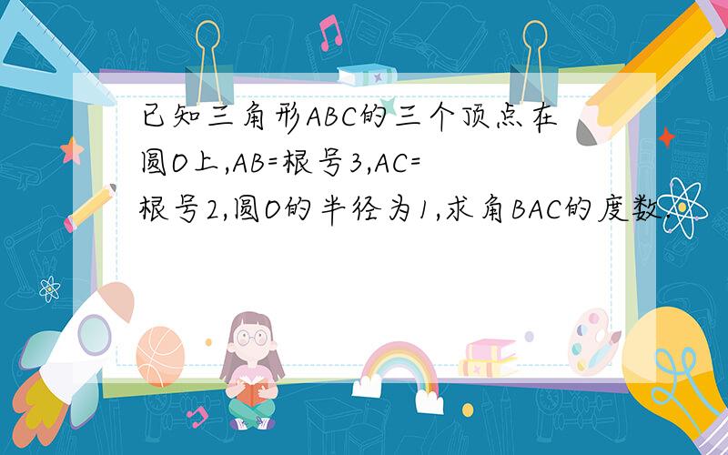 已知三角形ABC的三个顶点在圆O上,AB=根号3,AC=根号2,圆O的半径为1,求角BAC的度数.