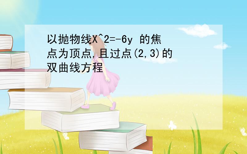 以抛物线X^2=-6y 的焦点为顶点,且过点(2,3)的双曲线方程