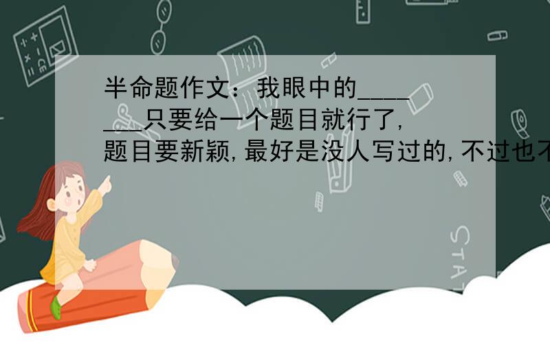 半命题作文：我眼中的_______只要给一个题目就行了,题目要新颖,最好是没人写过的,不过也不要那种很难写的题目