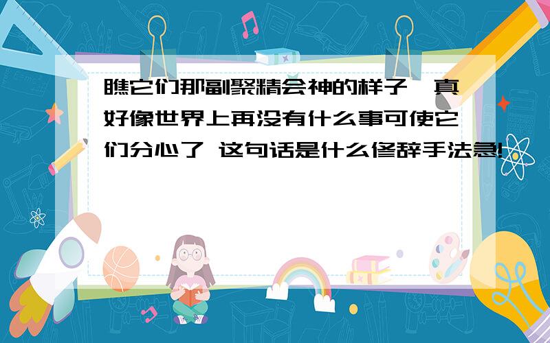 瞧它们那副聚精会神的样子,真好像世界上再没有什么事可使它们分心了 这句话是什么修辞手法急!