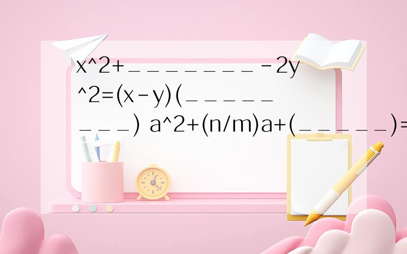 x^2+_______-2y^2=(x-y)(________) a^2+(n/m)a+(_____)=(____+____)^2当k=____时,多项式3x^2+7x-k有一个因式为（ ）