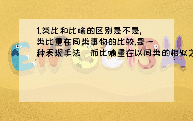 1.类比和比喻的区别是不是,类比重在同类事物的比较,是一种表现手法．而比喻重在以同类的相似之处表达观点,是一种修辞手法?2.“（南国）之秋比起北国之秋来,正像是黄酒之与白干 这是类