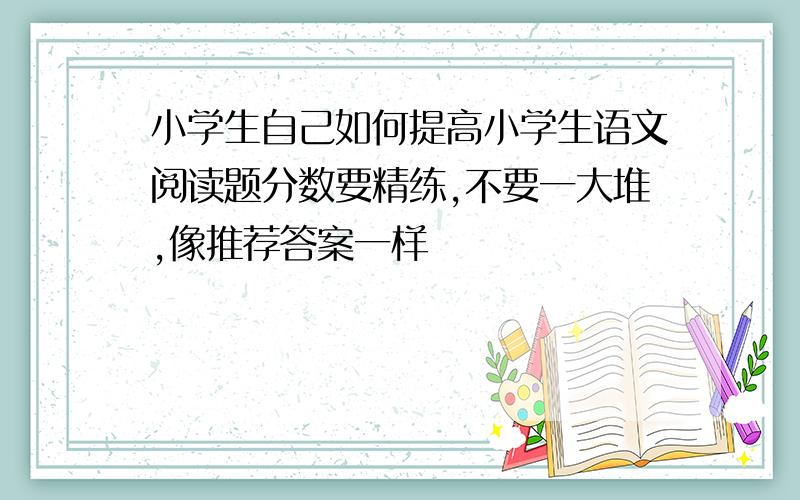 小学生自己如何提高小学生语文阅读题分数要精练,不要一大堆,像推荐答案一样