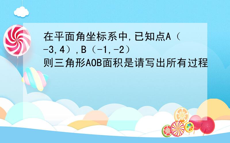 在平面角坐标系中,已知点A（-3,4）,B（-1,-2）则三角形AOB面积是请写出所有过程