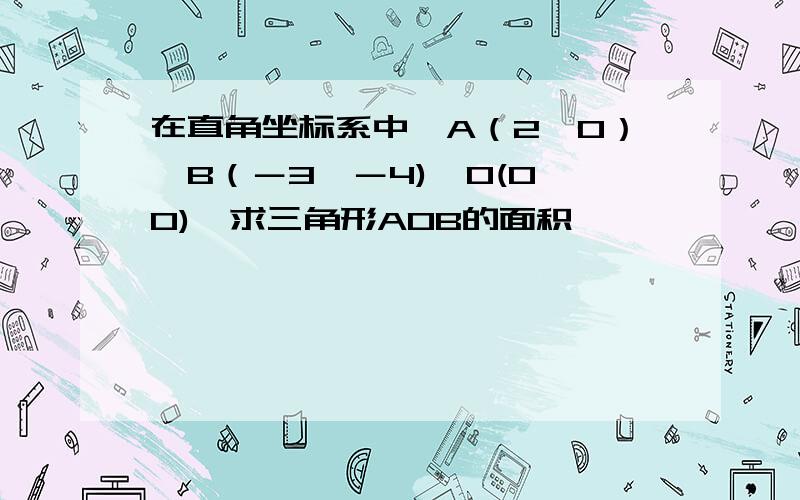 在直角坐标系中,A（2,0）、B（－3,－4),O(0,0),求三角形AOB的面积