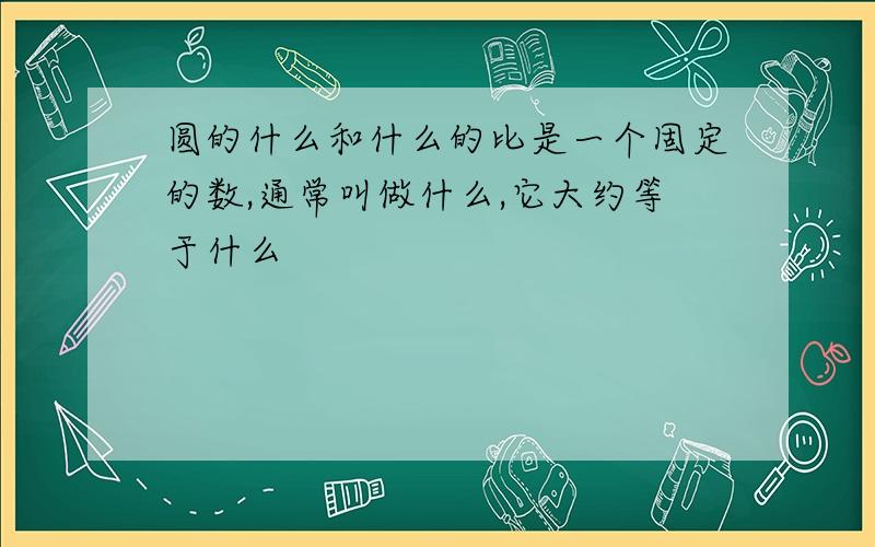 圆的什么和什么的比是一个固定的数,通常叫做什么,它大约等于什么