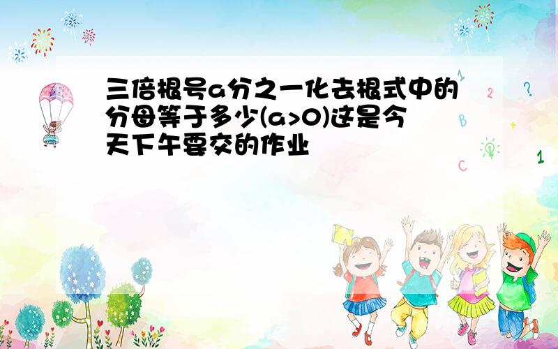 三倍根号a分之一化去根式中的分母等于多少(a>0)这是今天下午要交的作业