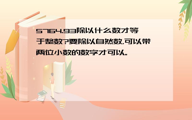 5764.93除以什么数才等于整数?要除以自然数，可以带两位小数的数字才可以。