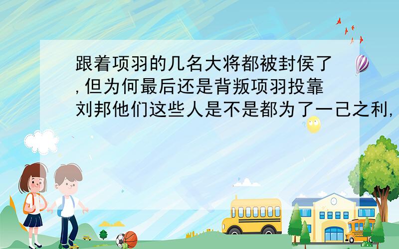 跟着项羽的几名大将都被封侯了,但为何最后还是背叛项羽投靠刘邦他们这些人是不是都为了一己之利,觉得项羽分封不对,想投靠刘邦得到更多好处,但是他们就不害怕项羽死了,刘邦就会杀了