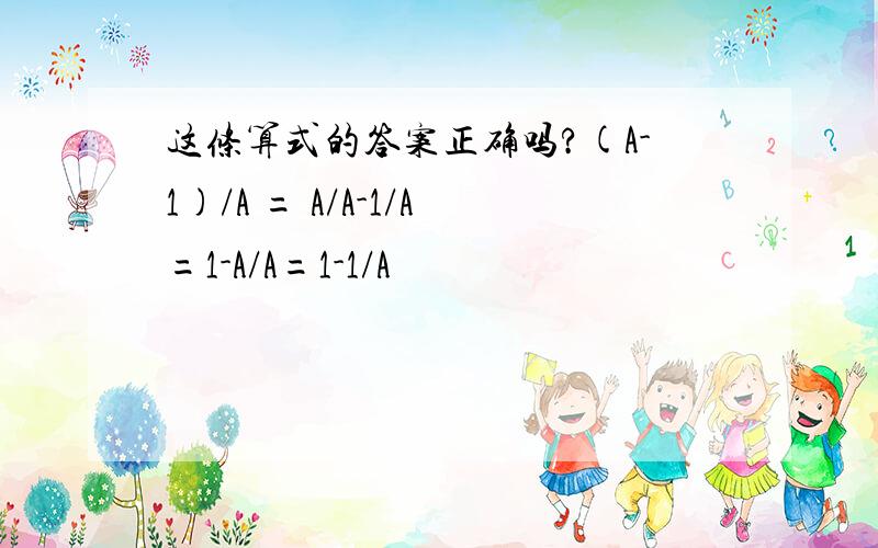 这条算式的答案正确吗?(A-1)/A = A/A-1/A=1-A/A=1-1/A