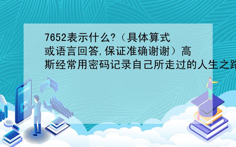 7652表示什么?（具体算式或语言回答,保证准确谢谢）高斯经常用密码记录自己所走过的人生之路,在每篇记录之后,他签上日期,该日期是用数字表示的从他出生日到作记录那一天的天数.他用811