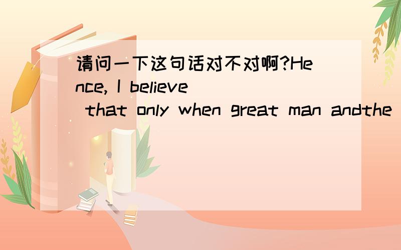 请问一下这句话对不对啊?Hence, I believe that only when great man andthe commons well corporate with each other can they maximize their influenceson the world.