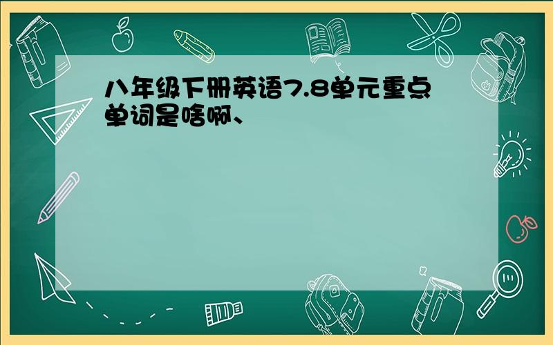 八年级下册英语7.8单元重点单词是啥啊、