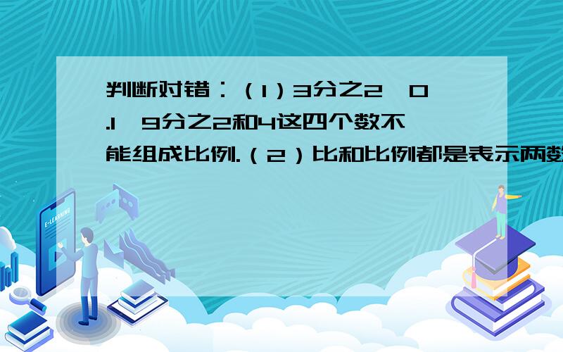 判断对错：（1）3分之2,0.1,9分之2和4这四个数不能组成比例.（2）比和比例都是表示两数的倍数关系.