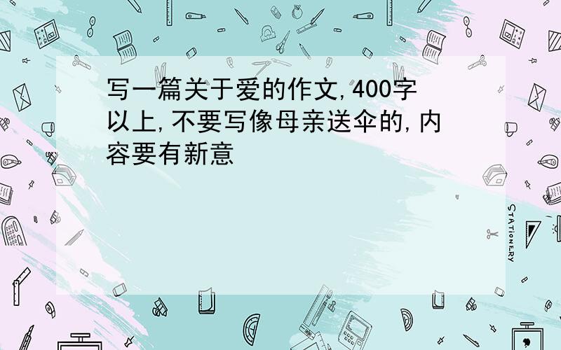 写一篇关于爱的作文,400字以上,不要写像母亲送伞的,内容要有新意