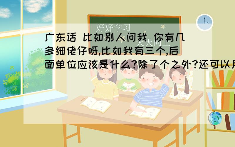 广东话 比如别人问我 你有几多细佬仔呀,比如我有三个,后面单位应该是什么?除了个之外?还可以用什么单位?湛江和韶关是用的什么单位?