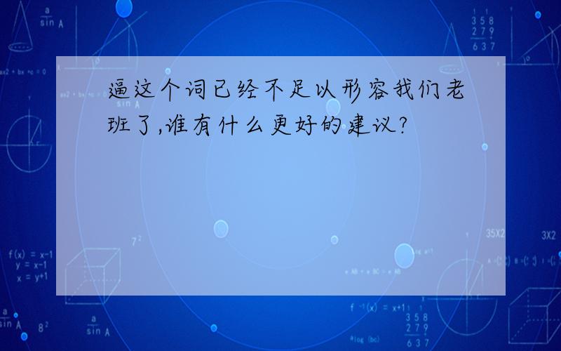 逼这个词已经不足以形容我们老班了,谁有什么更好的建议?