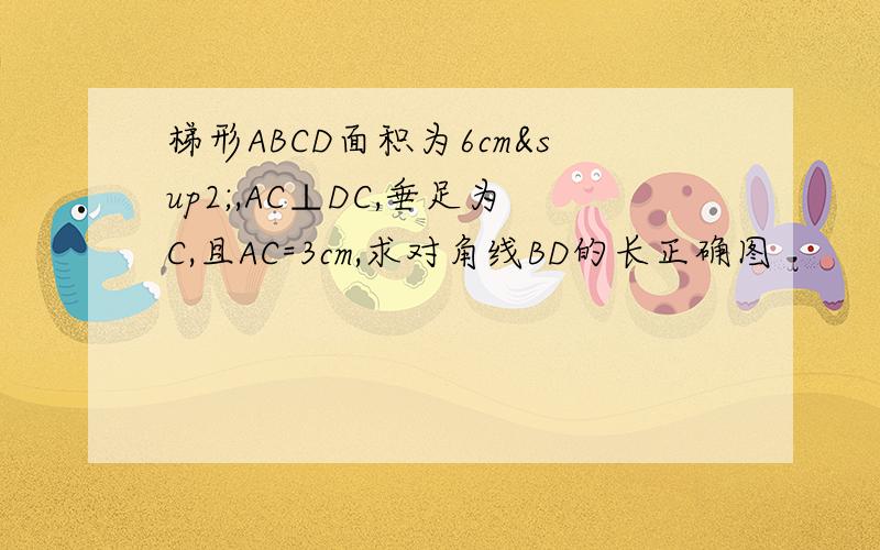 梯形ABCD面积为6cm²,AC⊥DC,垂足为C,且AC=3cm,求对角线BD的长正确图