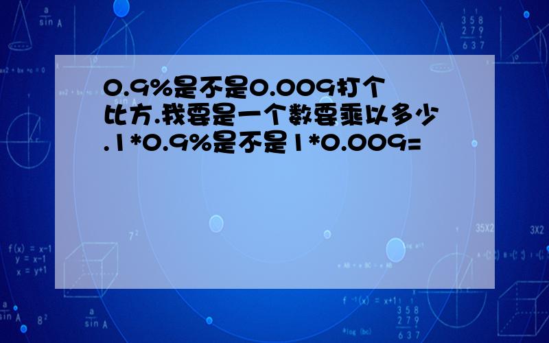 0.9%是不是0.009打个比方.我要是一个数要乘以多少.1*0.9%是不是1*0.009=