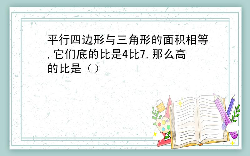 平行四边形与三角形的面积相等,它们底的比是4比7,那么高的比是（）