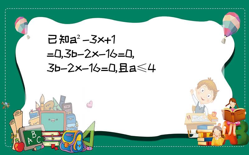 已知a²-3x+1=0,3b-2x-16=0,3b-2x-16=0,且a≤4