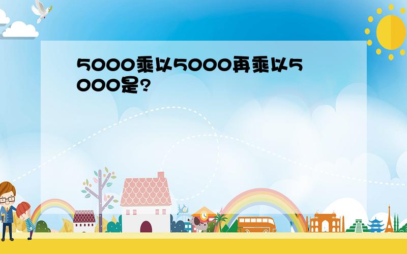 5000乘以5000再乘以5000是?