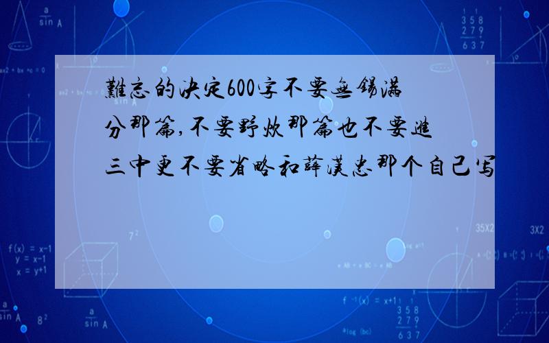 难忘的决定600字不要无锡满分那篇,不要野炊那篇也不要进三中更不要省略和薛汉忠那个自己写