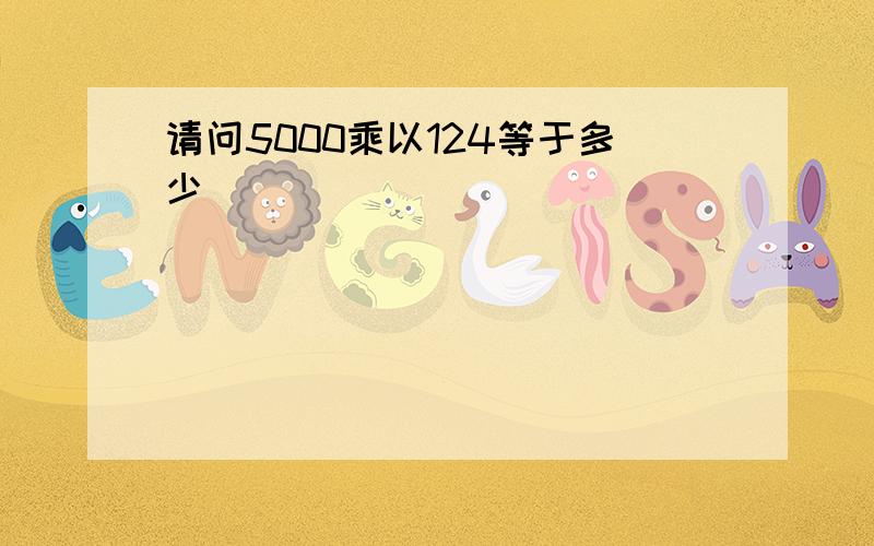 请问5000乘以124等于多少