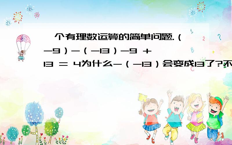 一个有理数运算的简单问题.（-9）-（-13）-9 + 13 = 4为什么-（-13）会变成13了?不是说括号前面是负号,就把括号里的负号变号吗?那不应该是这样吗?-9-13