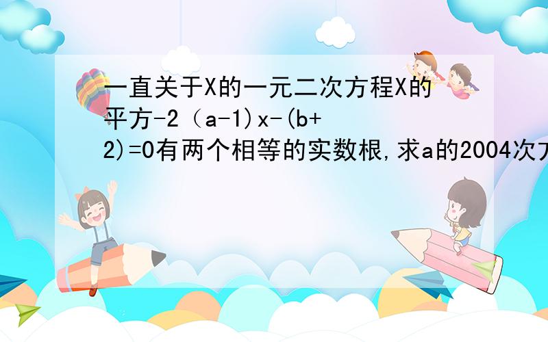 一直关于X的一元二次方程X的平方-2（a-1)x-(b+2)=0有两个相等的实数根,求a的2004次方+b的4次方的值.