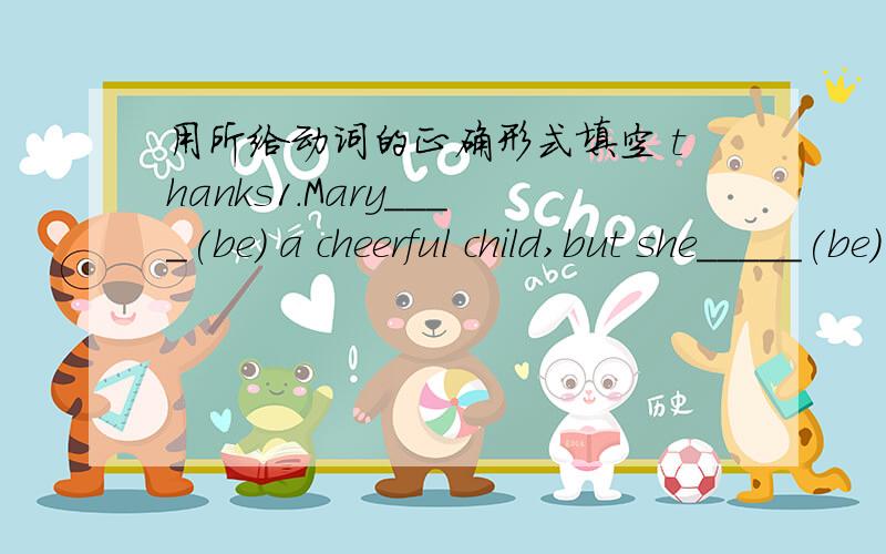 用所给动词的正确形式填空 thanks1.Mary____(be) a cheerful child,but she_____(be) very sad yesterday.2.I ______ (not know) how to read and write befort I ____(go) to school.3.My father______(become) a teacher when he_____(be)only seventeen