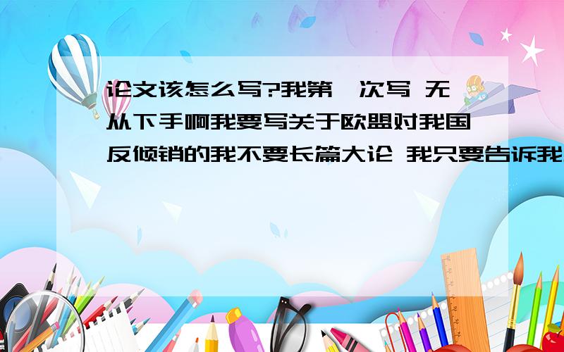 论文该怎么写?我第一次写 无从下手啊我要写关于欧盟对我国反倾销的我不要长篇大论 我只要告诉我正文该怎么写 是不是写议论文样的