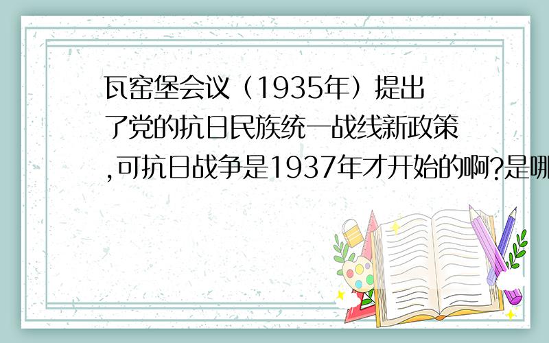 瓦窑堡会议（1935年）提出了党的抗日民族统一战线新政策,可抗日战争是1937年才开始的啊?是哪错了