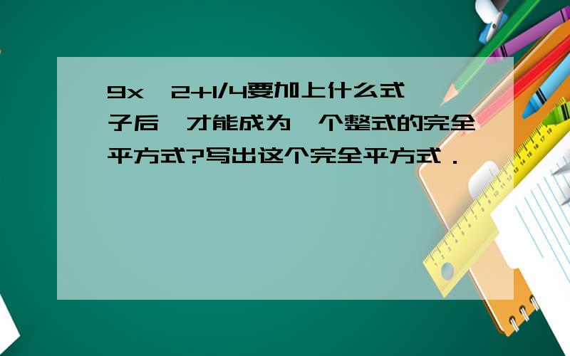 9x^2+1/4要加上什么式子后,才能成为一个整式的完全平方式?写出这个完全平方式．