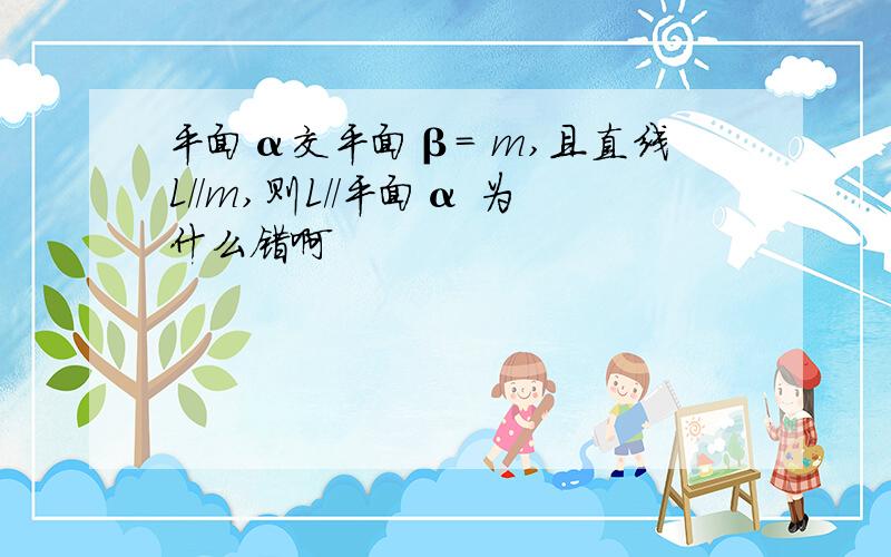 平面α交平面β= m,且直线L//m,则L//平面α 为什么错啊