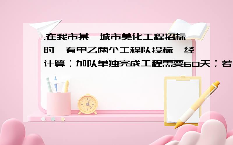 .在我市某一城市美化工程招标时,有甲乙两个工程队投标,经计算：加队单独完成工程需要60天；若甲队先做20天,剩下的工程由甲乙两队合作24天完成.乙队单独完成这项工程需要多少天用一元